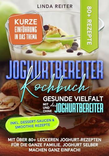 Joghurtbereiter Kochbuch – Gesunde Vielfalt mit und ohne den Joghurtbereiter: Mit über 80+ leckeren Joghurt-Rezepten für die ganze Familie. Joghurt selber machen ganz einfach!