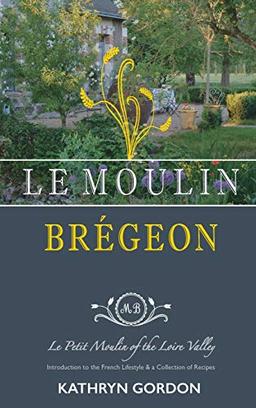 Le Moulin Brégeon, Le Petit Moulin of the Loire Valley: Introduction to the French Lifestyle and a Collection of Recipes