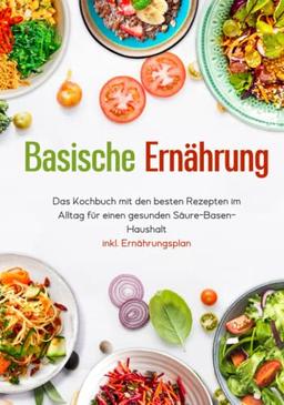 Basische Ernährung - Das Kochbuch mit den besten Rezepten im Alltag für einen gesunden Säure-Basen-Haushalt inkl. Ernährungsplan