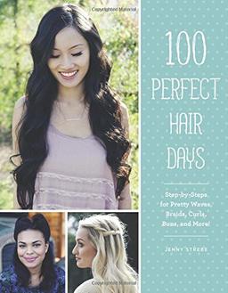 100 Perfect Hair Days: Step-By-Steps for Pretty Waves, Braids, Curls, Buns, and More!