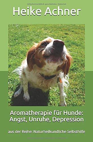 Aromatherapie für Hunde: Angst, Unruhe, Depression: aus der Reihe: Naturheilkundliche Selbsthilfe