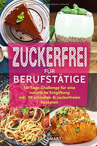 Zuckerfrei für Berufstätige – die 50-Tage-Challenge für eine natürliche Entgiftung inkl. 99 schnellen & zuckerfreien Rezepte