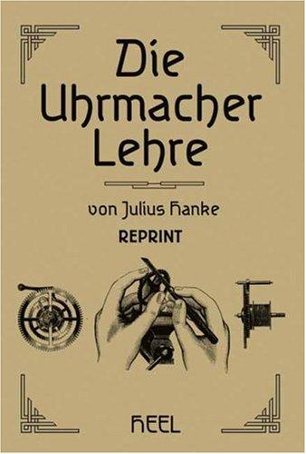 Die Uhrmacherlehre: Leitfaden der praktischen und theoretischen Uhrmacherei für den Lehrmeister, Lehrgehilfen und Lehrling