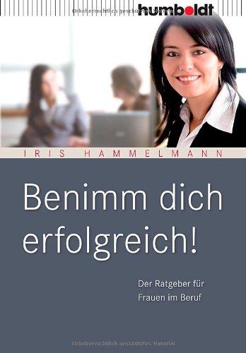 Benimm Dich erfolgreich! Der Ratgeber für Frauen im Beruf