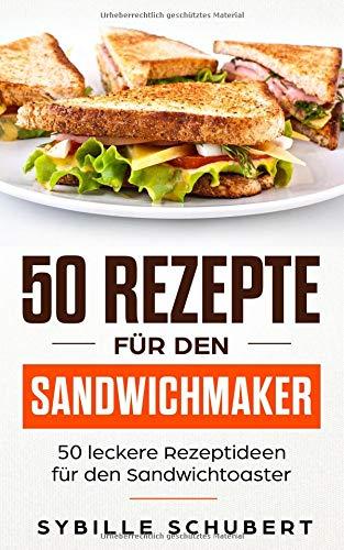 50 Rezepte für den Sandwichmaker: 50 leckere Rezeptideen für den Sandwichtoaster