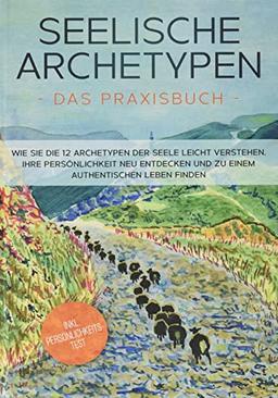 Seelische Archetypen - Das Praxisbuch: Wie Sie die 12 Archetypen der Seele leicht verstehen, Ihre Persönlichkeit neu entdecken und zu einem authentischen Leben finden | inkl. Persönlichkeitstest