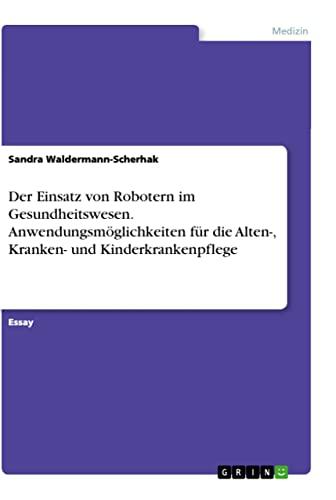 Der Einsatz von Robotern im Gesundheitswesen. Anwendungsmöglichkeiten für die Alten-, Kranken- und Kinderkrankenpflege