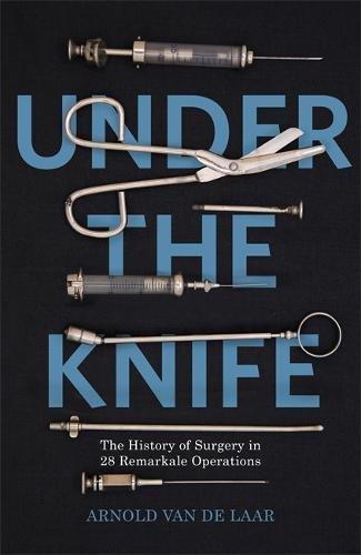 Under the Knife: A History of Surgery in 28 Remarkable Operations