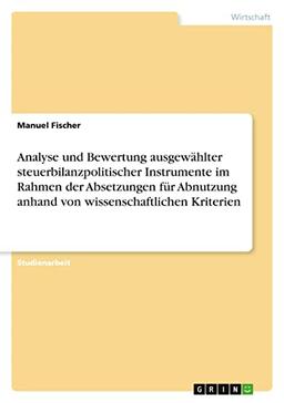 Analyse und Bewertung ausgewählter steuerbilanzpolitischer Instrumente im Rahmen der Absetzungen für Abnutzung anhand von wissenschaftlichen Kriterien