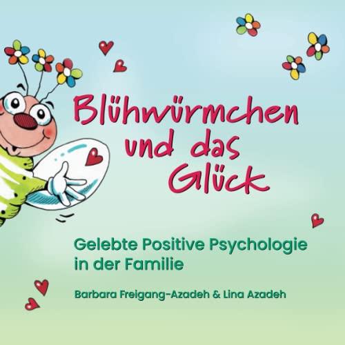 Blühwürmchen und das Glück: Gelebte Positive Psychologie in der Familie - ein fröhliches, inspirierendes Lese- und Mitmachbuch