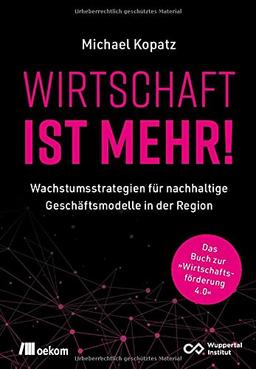 Wirtschaft ist mehr!: Wachstumsstrategien für nachhaltige Geschäftsmodelle in der Region. Das Buch zur »Wirtschaftsförderung 4.0«