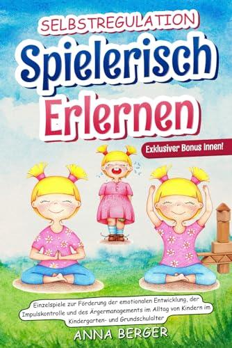 Selbstregulation spielerisch erlernen: Einzelspiele zur Förderung der emotionalen Entwicklung, der Impulskontrolle und des Ärgermanagements im Alltag von Kindern im Kindergarten- und Grundschulalter