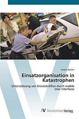 Einsatzorganisation in Katastrophen: Unterstützung von Einsatzkräften durch mobile User Interfaces