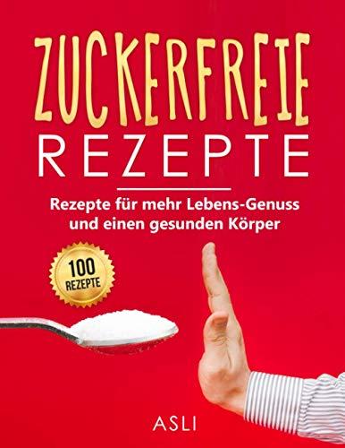 Zuckerfreie Rezepte: Einfache Rezepte für mehr Lebens-Genuss und einen gesunden Körper