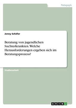 Beratung von jugendlichen Suchterkrankten. Welche Herausforderungen ergeben sich im Beratungsprozess?