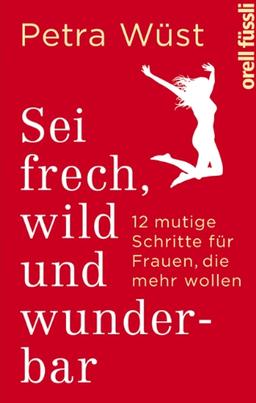 Sei frech, wild und wunderbar: 12 mutige Schritte für Frauen, die mehr wollen