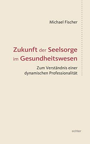 Zukunft der Seelsorge im Gesundheitswesen: Zum Verständnis einer dynamischen Professionalität