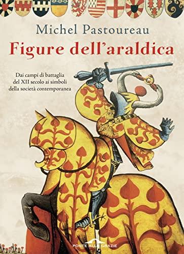 Figure dell'araldica. Dai campi di battaglia del XII secolo ai simboli della società contemporanea (Fuori collana)