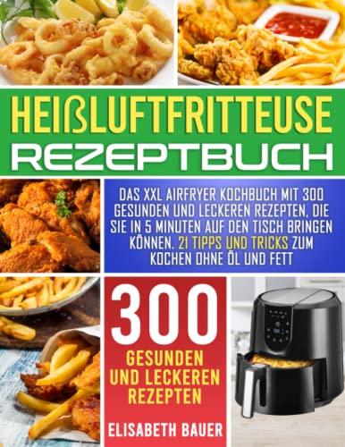 Heißluftfritteuse Rezeptbuch: Das XXL Airfryer Kochbuch mit 300 gesunden und leckeren Rezepten, die Sie in 5 Minuten auf den Tisch bringen können | 21 Tipps und Tricks zum Kochen ohne Öl und Fett