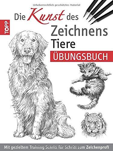 Die Kunst des Zeichnens - Tiere Übungsbuch: Mit gezieltem Training Schritt für Schritt zum Zeichenprofi