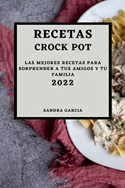 RECETAS CROCK POT 2022: LAS MEJORES RECETAS PARA SORPRENDER A TUS AMIGOS Y TU FAMILIA