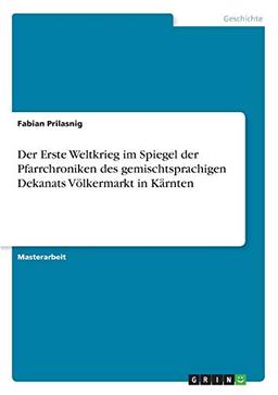 Der Erste Weltkrieg im Spiegel der Pfarrchroniken des gemischtsprachigen Dekanats Völkermarkt in Kärnten: Magisterarbeit