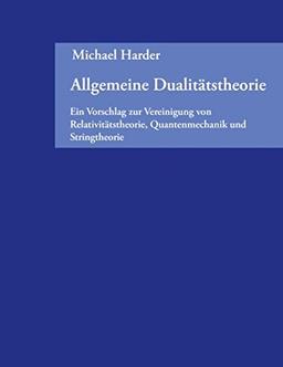 Allgemeine Dualitätstheorie: Ein Vorschlag zur Vereinigung von Relativitätstheorie, Quantenmechanik und Stringtheorie