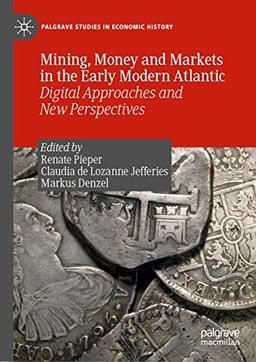 Mining, Money and Markets in the Early Modern Atlantic: Digital Approaches and New Perspectives (Palgrave Studies in Economic History)