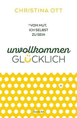 Unvollkommen glücklich: Vom Mut, ich selbst zu sein