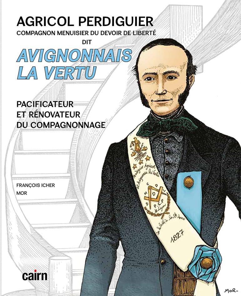 Agricol Perdiguier compagnon menuisier du devoir de liberté dit Avignonnais la Vertu : pacificateur et rénovateur du compagnonnage