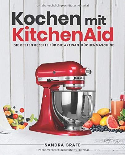 Kochen mit KitchenAid©: Die besten Rezepte für die Artisan Küchenmaschine