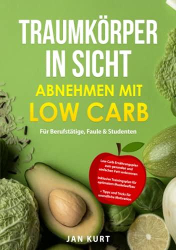 Traumkörper in Sicht - Abnehmen mit Low Carb für Berufstätige Faule & Studenten: Low Carb Ernährungsplan zum gesunden und einfachen Fett verbrennen