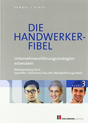 Die Handwerker-Fibel: Band 3: Unternehmensführungsstrategien entwickeln. Zur Vorbereitung auf die Meisterprüfung Teil III