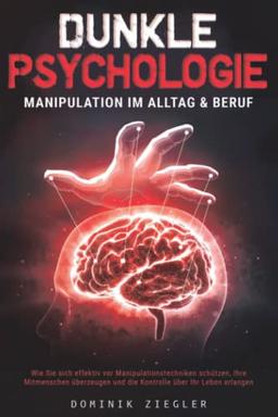 Dunkle Psychologie – Manipulation im Alltag & Beruf: Wie Sie sich effektiv vor Manipulationstechniken schützen, Ihre Mitmenschen überzeugen und die Kontrolle über Ihr Leben erlangen