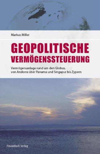 Geopolitische Vermögenssteuerung: Neue Chancen für Ihr Geld!: Vermögensanlage rund um den Globus - von Andorra über Panama und Singapur bis Zypern