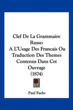 Clef De La Grammaire Russe: A L'Usage Des Francais Ou Traduction Des Themes Contenus Dans Cet Ouvrage (1874)