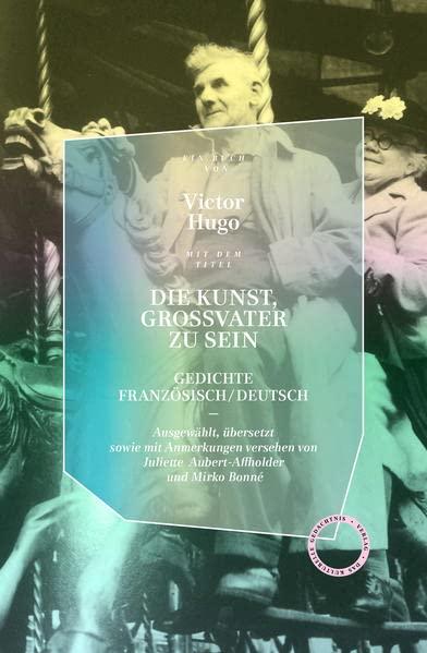 Die Kunst, Großvater zu sein: Gedichte Französisch/Deutsch Ausgewählt, übersetzt und mit Anmerkungen versehen von Juliette Aubert-Affholder und Mirko Bonné