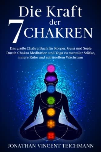 Die Kraft der 7 Chakren: Das große Chakra Buch für Körper, Geist und Seele - Durch Chakra Meditation und Yoga zu mentaler Stärke, innere Ruhe und spirituellem Wachstum