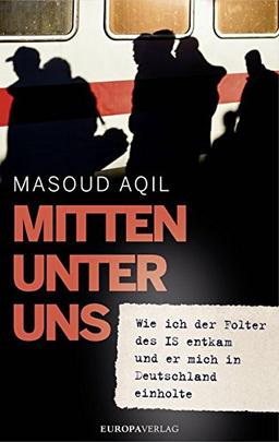 Mitten unter uns: Wie ich der Folter des IS entkam und er mich in Deutschland einholte