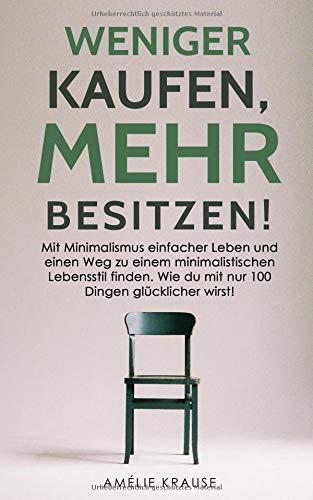 Weniger kaufen, mehr besitzen!: Mit Minimalismus einfacher Leben und einen Weg zu einem minimalistischen Lebensstil finden. Wie du mit nur 100 Dingen glücklicher wirst!