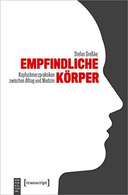 Empfindliche Körper: Kopfschmerzpraktiken zwischen Alltag und Medizin (KörperKulturen)