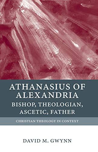 Athanasius of Alexandria: Bishop, Theologian, Ascetic, Father (Christian Theology in Context)