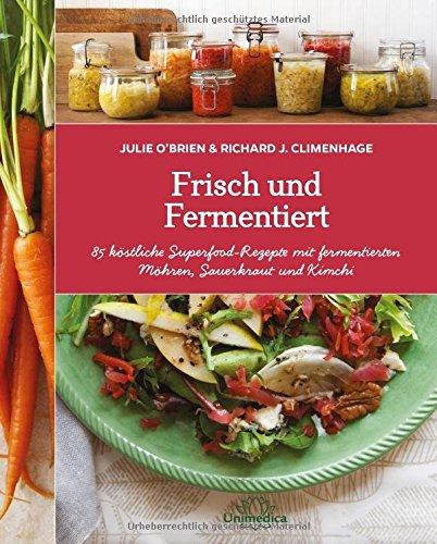 Frisch und Fermentiert: 85 köstliche Rezepte mit fermentierten Möhren, Sauerkraut und Kimchi - neu entdeckt