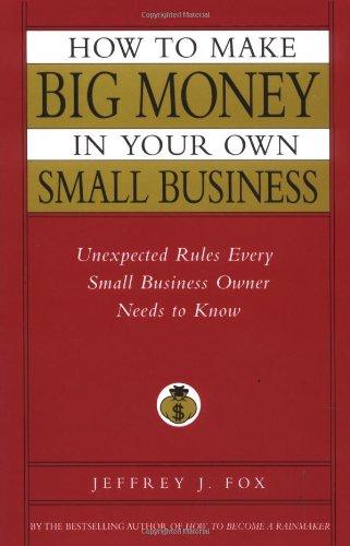 How to Make Big Money in Your Own Small Business: Unexpected Rules Every Small Business Owner Needs to Know