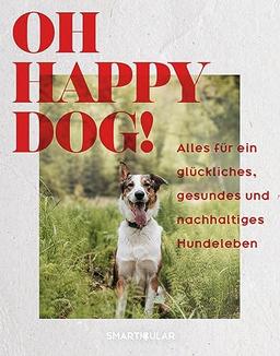 Oh Happy Dog!: Alles für ein glückliches, gesundes und nachhaltiges Hundeleben