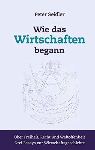 Wie das Wirtschaften begann: Über Freiheit, Recht und Weltoffenheit. Drei Essays zur Wirtschaftsgeschichte