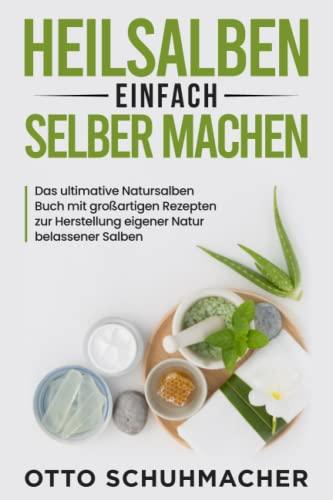 Heilsalben einfach selber machen: Das ultimative Natursalben Buch mit großartigen Rezepten zur Herstellung eigener Natur belassener Salben