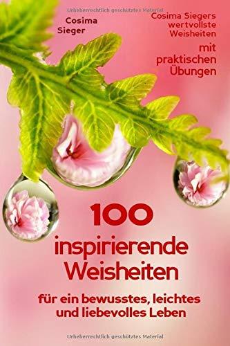 100 inspirierende Weisheiten  für ein bewusstes, leichtes und liebevolles Leben!: Cosima Siegers wertvollste Weisheiten mit praktischen Übungen