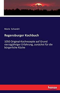 Regensburger Kochbuch: 1050 Original-Kochrezepte auf Grund vierzigjähriger Erfahrung, zunächst für die bürgerliche Küche