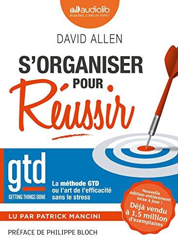 S'organiser pour réussir : getting things done, la méthode GTD ou l'art de l'efficacité sans le stress